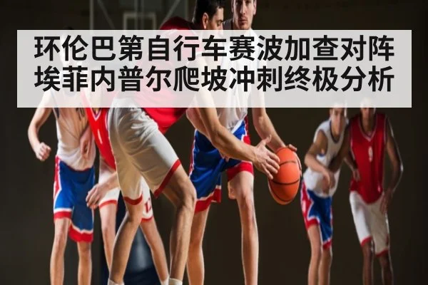 环伦巴第自行车赛波加查对阵埃菲内普尔爬坡冲刺终极分析 | c7c7 app