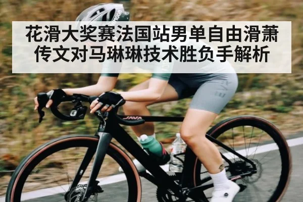 花滑大奖赛法国站男单自由滑萧传文对马琳琳技术胜负手解析 - c7c7 app
